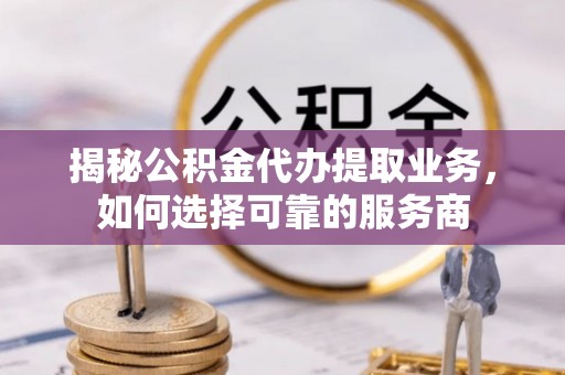 池上揭秘公积金代办提取业务，如何选择可靠的服务商