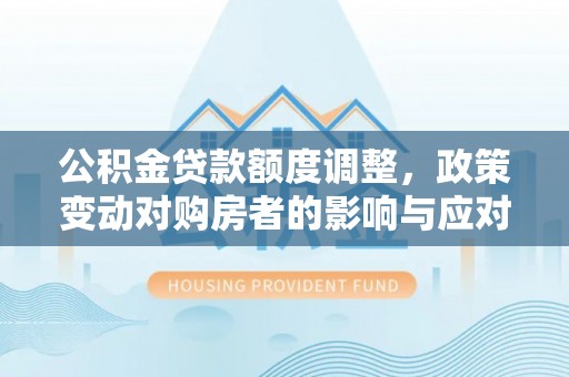 池上公积金贷款额度调整，政策变动对购房者的影响与应对策略