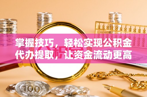 池上掌握技巧，轻松实现公积金代办提取，让资金流动更高效