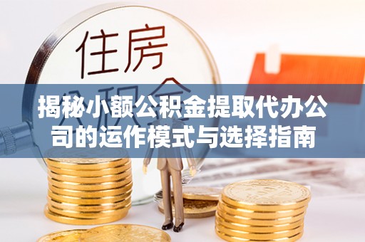 池上揭秘小额公积金提取代办公司的运作模式与选择指南