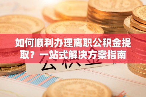 池上如何顺利办理离职公积金提取？一站式解决方案指南