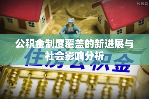 池上公积金制度覆盖的新进展与社会影响分析