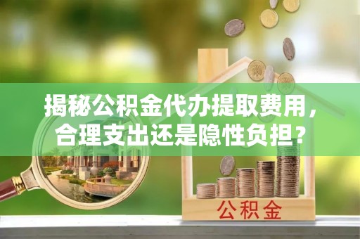 池上揭秘公积金代办提取费用，合理支出还是隐性负担？