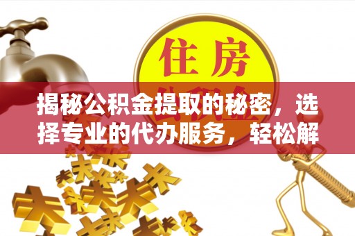 池上揭秘公积金提取的秘密，选择专业的代办服务，轻松解决你的难题