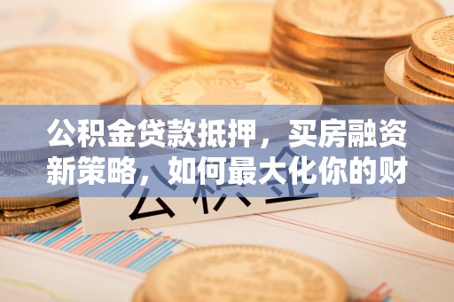 池上公积金贷款抵押，买房融资新策略，如何最大化你的财务自由