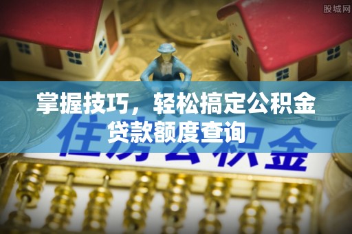 池上掌握技巧，轻松搞定公积金贷款额度查询