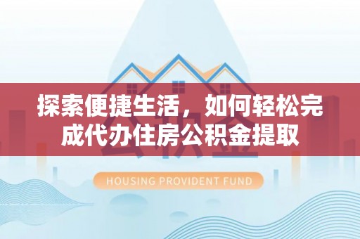 池上探索便捷生活，如何轻松完成代办住房公积金提取