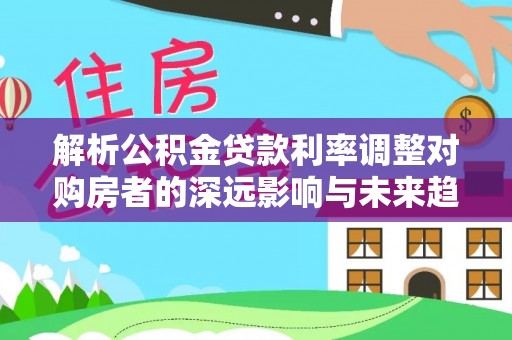 池上解析公积金贷款利率调整对购房者的深远影响与未来趋势