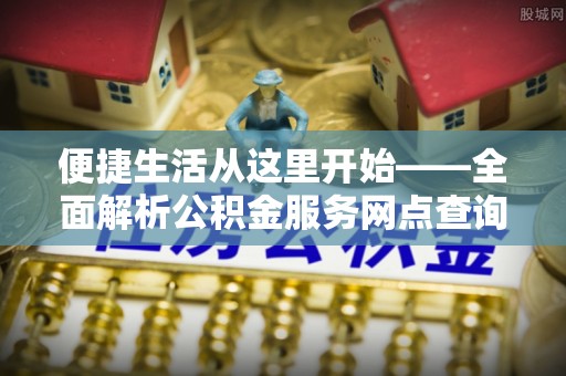 池上便捷生活从这里开始——全面解析公积金服务网点查询与高效利用