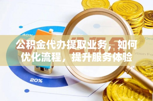 池上公积金代办提取业务，如何优化流程，提升服务体验