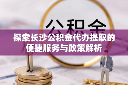 池上探索长沙公积金代办提取的便捷服务与政策解析