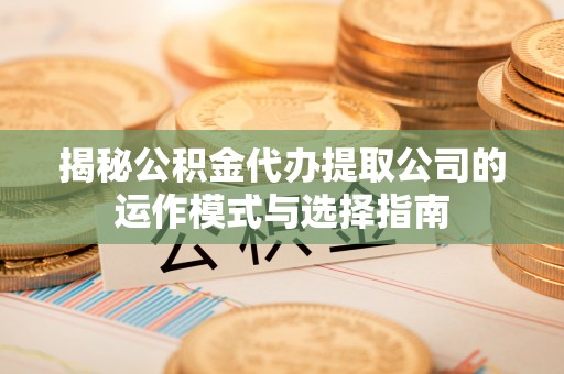 池上揭秘公积金代办提取公司的运作模式与选择指南