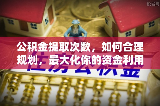 池上公积金提取次数，如何合理规划，最大化你的资金利用