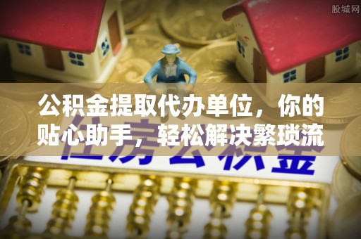 池上公积金提取代办单位，你的贴心助手，轻松解决繁琐流程