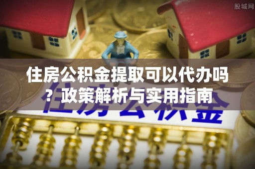 池上住房公积金提取可以代办吗？政策解析与实用指南