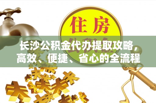 池上长沙公积金代办提取攻略，高效、便捷、省心的全流程解析