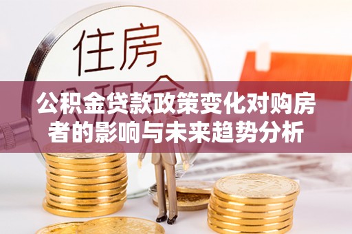 池上公积金贷款政策变化对购房者的影响与未来趋势分析