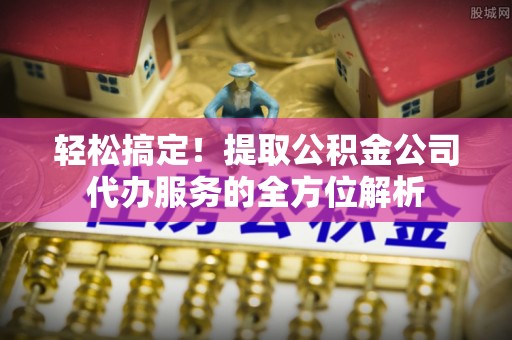 池上轻松搞定！提取公积金公司代办服务的全方位解析