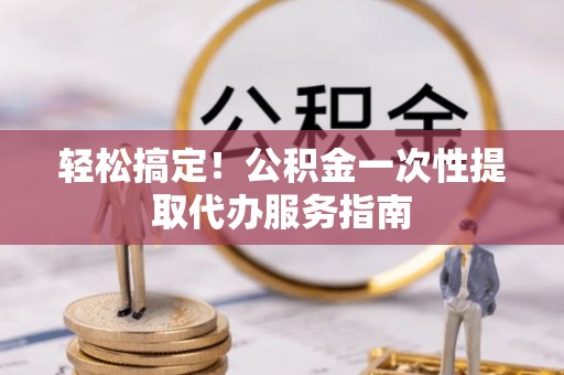 池上轻松搞定！公积金一次性提取代办服务指南