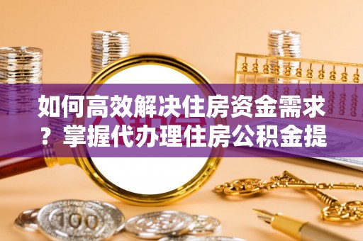 池上如何高效解决住房资金需求？掌握代办理住房公积金提取技巧是关键