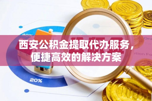 池上西安公积金提取代办服务，便捷高效的解决方案