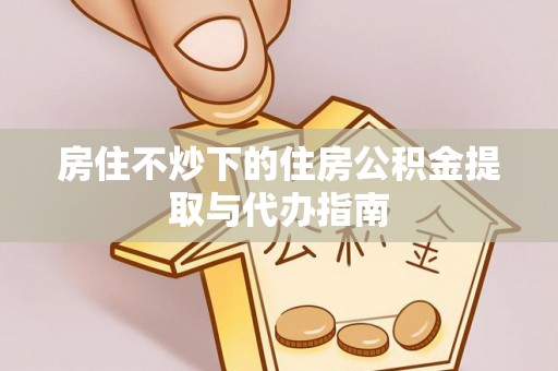 池上房住不炒下的住房公积金提取与代办指南