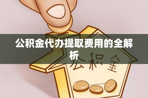 池上公积金代办提取费用的全解析