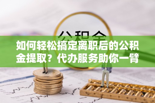 池上如何轻松搞定离职后的公积金提取？代办服务助你一臂之力