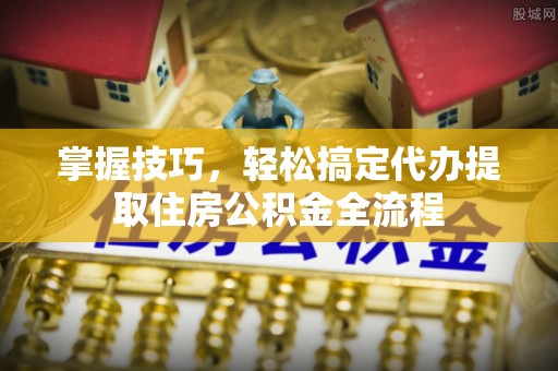 池上掌握技巧，轻松搞定代办提取住房公积金全流程