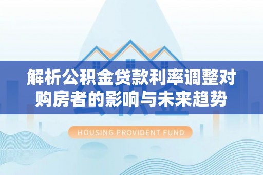 池上解析公积金贷款利率调整对购房者的影响与未来趋势