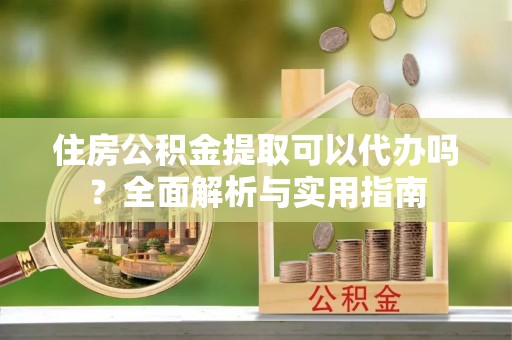池上住房公积金提取可以代办吗？全面解析与实用指南