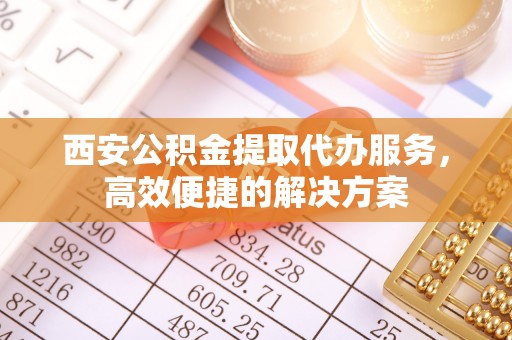 池上西安公积金提取代办服务，高效便捷的解决方案