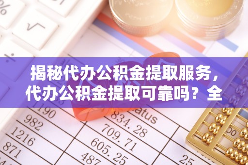池上揭秘代办公积金提取服务，代办公积金提取可靠吗？全面分析与选择指南