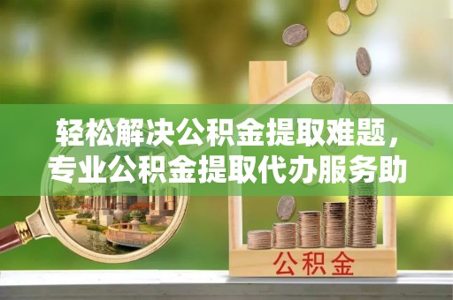 池上轻松解决公积金提取难题，专业公积金提取代办服务助您无忧