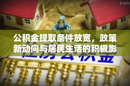 池上公积金提取条件放宽，政策新动向与居民生活的积极影响