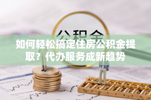 池上如何轻松搞定住房公积金提取？代办服务成新趋势