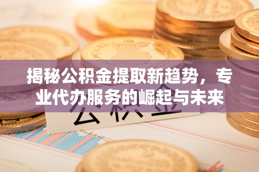 池上揭秘公积金提取新趋势，专业代办服务的崛起与未来