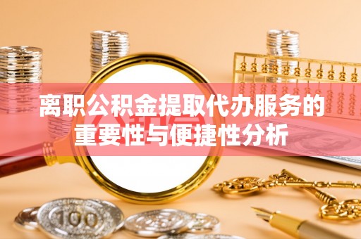 池上离职公积金提取代办服务的重要性与便捷性分析