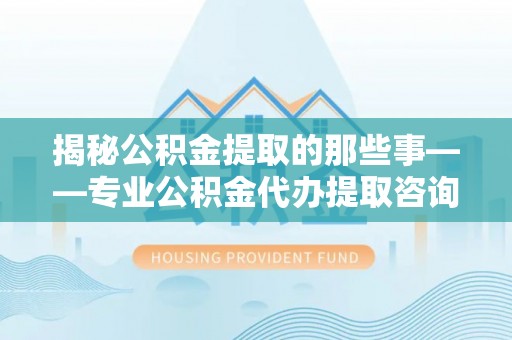 池上揭秘公积金提取的那些事——专业公积金代办提取咨询服务指南
