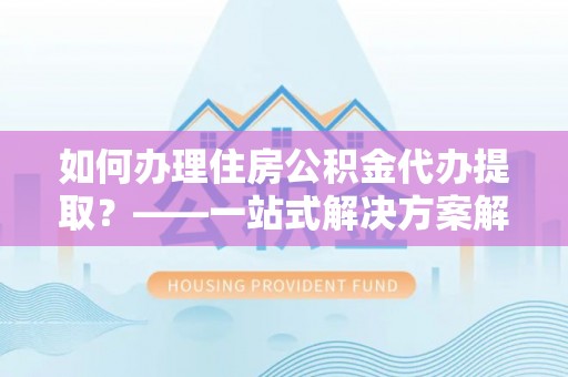 池上如何办理住房公积金代办提取？——一站式解决方案解析