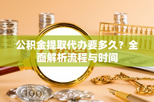池上公积金提取代办要多久？全面解析流程与时间
