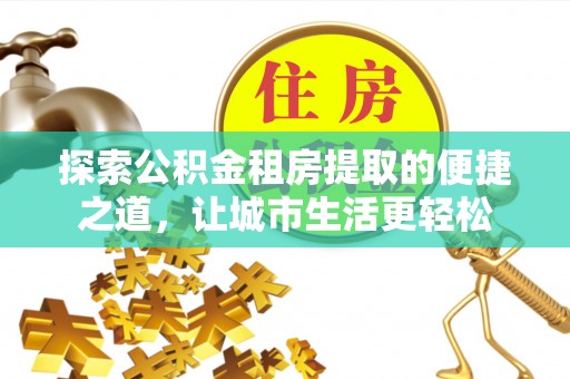 池上探索公积金租房提取的便捷之道，让城市生活更轻松