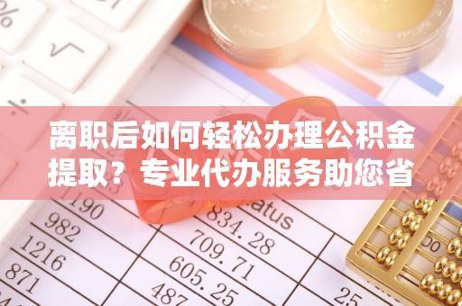 池上离职后如何轻松办理公积金提取？专业代办服务助您省心省力