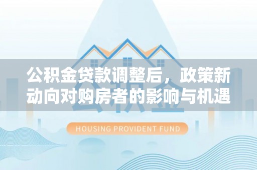 池上公积金贷款调整后，政策新动向对购房者的影响与机遇