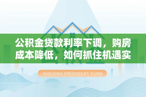 池上公积金贷款利率下调，购房成本降低，如何抓住机遇实现安居梦想？