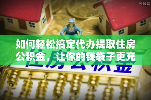 池上如何轻松搞定代办提取住房公积金，让你的钱袋子更充实