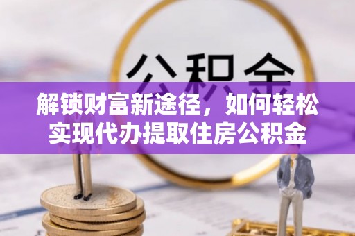 池上解锁财富新途径，如何轻松实现代办提取住房公积金