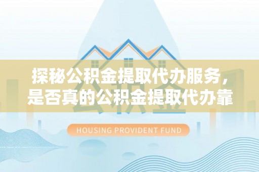 池上探秘公积金提取代办服务，是否真的公积金提取代办靠谱吗？
