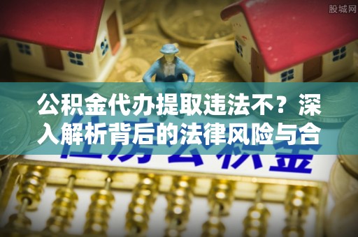 池上公积金代办提取违法不？深入解析背后的法律风险与合规路径