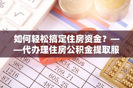 池上如何轻松搞定住房资金？——代办理住房公积金提取服务全解析